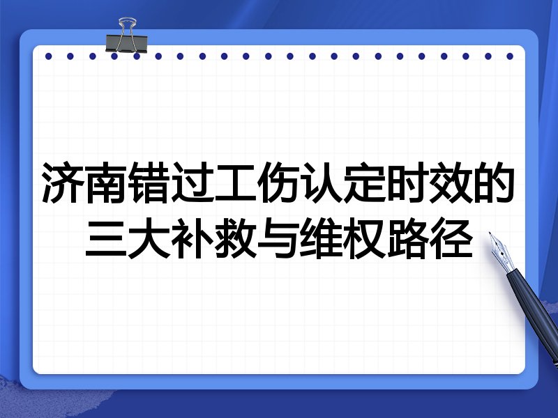 济南错过工伤认定时效的三大补救与维权路径