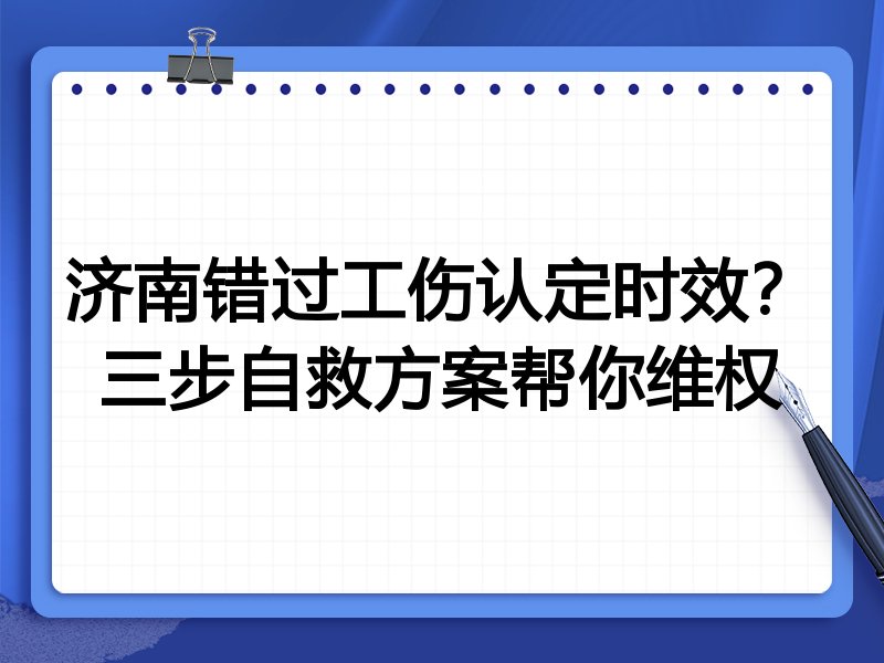 济南错过工伤认定时效?三步自救方案帮你维权