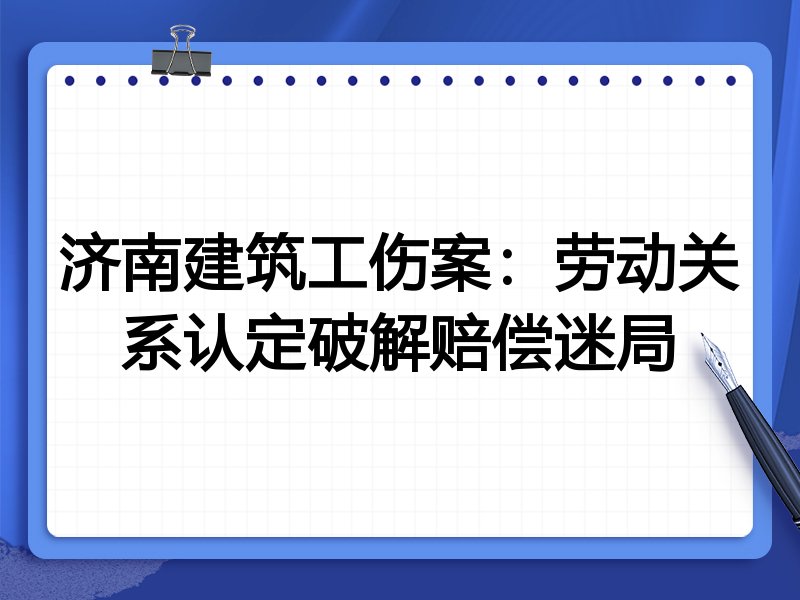 济南建筑工伤案：劳动关系认定破解赔偿迷局