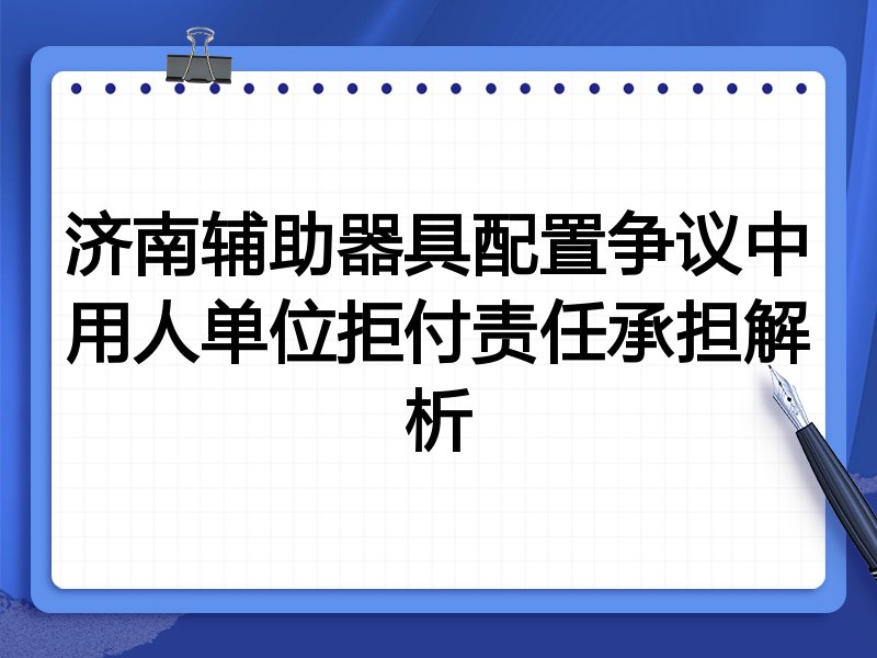 济南辅助器具配置争议中用人单位拒付责任承担解析