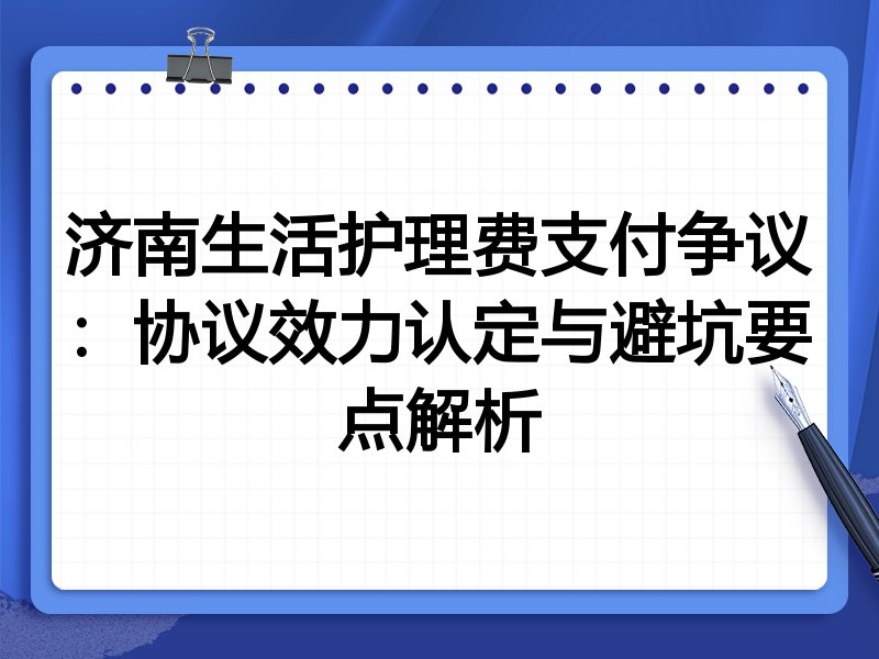 济南生活护理费支付争议：协议效力认定与避坑要点解析