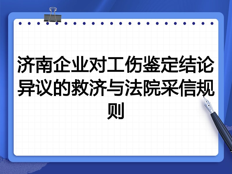 济南企业对工伤鉴定结论异议的救济与法院采信规则