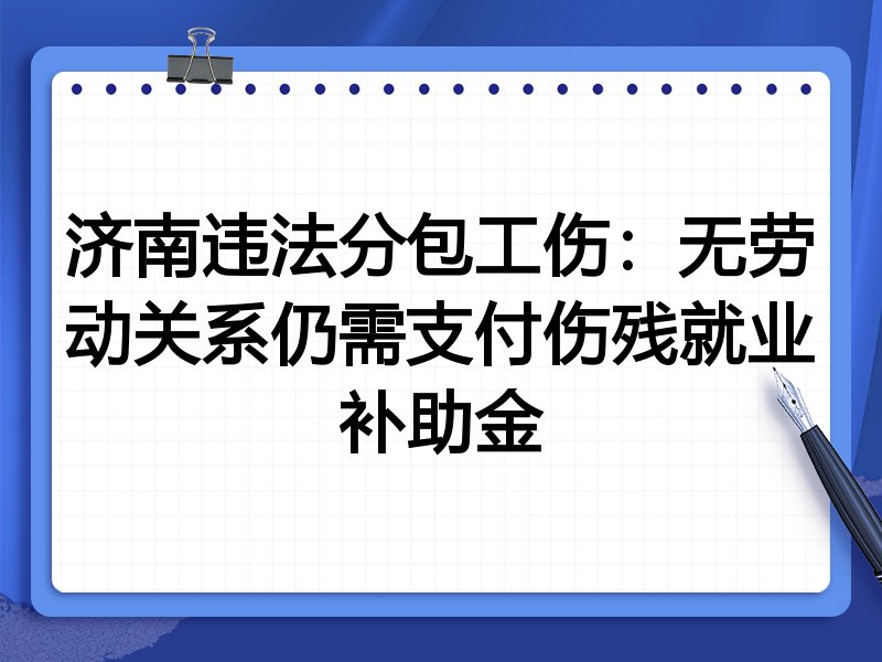 济南违法分包工伤：无劳动关系仍需支付伤残就业补助金