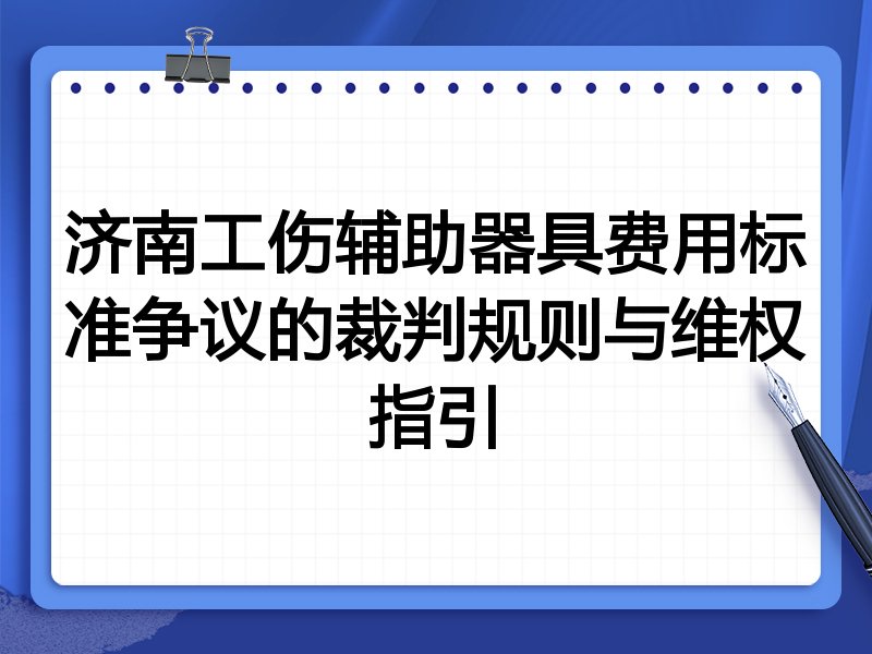 济南工伤辅助器具费用标准争议的裁判规则与维权指引