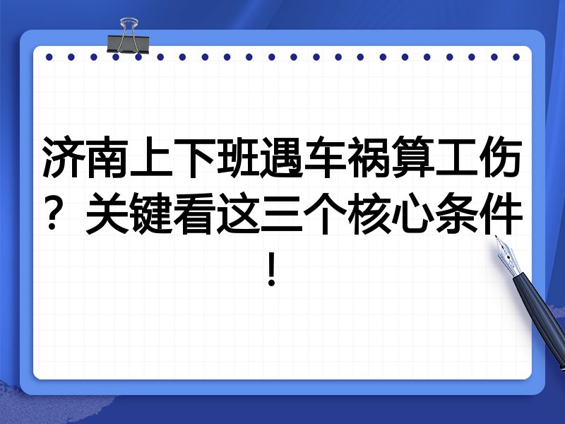 济南上下班遇车祸算工伤?关键看这三个核心条件!