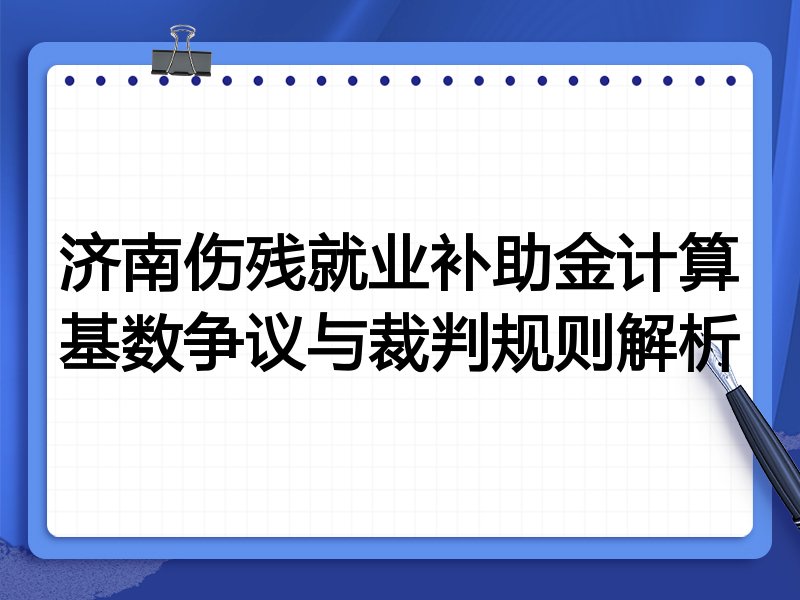 济南伤残就业补助金计算基数争议与裁判规则解析