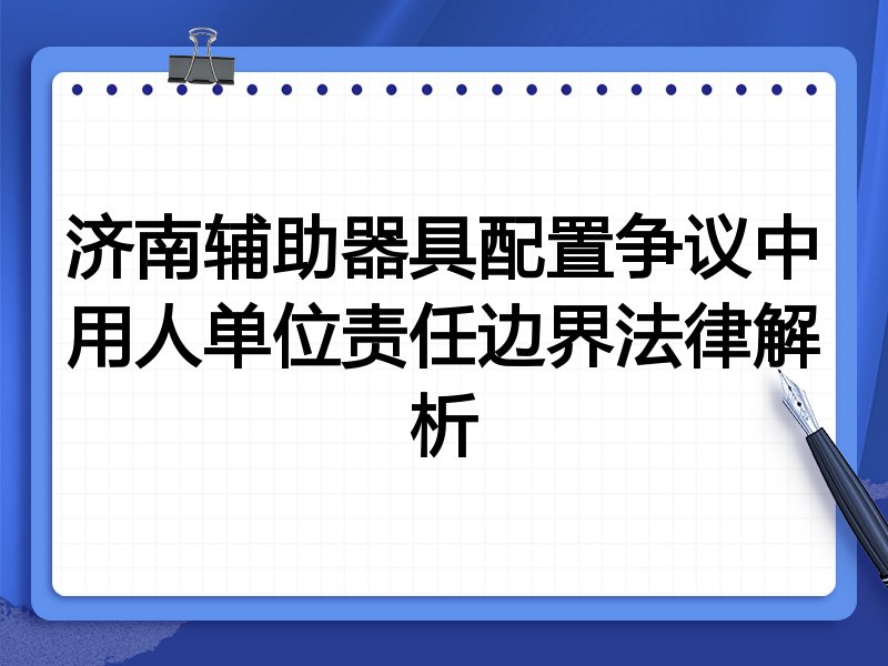 济南辅助器具配置争议中用人单位责任边界法律解析