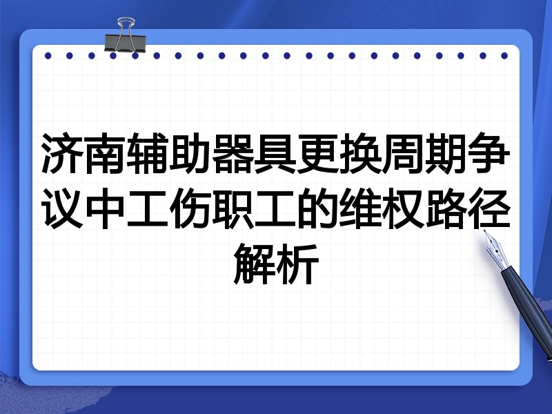 济南辅助器具更换周期争议中工伤职工的维权路径解析