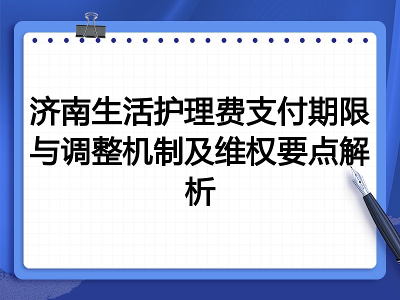 济南生活护理费支付期限与调整机制及维权要点解析