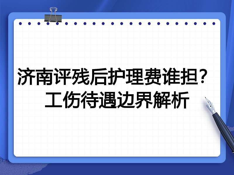 济南评残后护理费谁担?工伤待遇边界解析