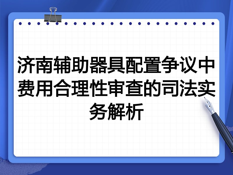 济南辅助器具配置争议中费用合理性审查的司法实务解析