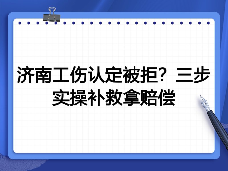 济南工伤认定被拒?三步实操补救拿赔偿