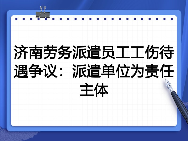 济南劳务派遣员工工伤待遇争议:派遣单位为责任主体