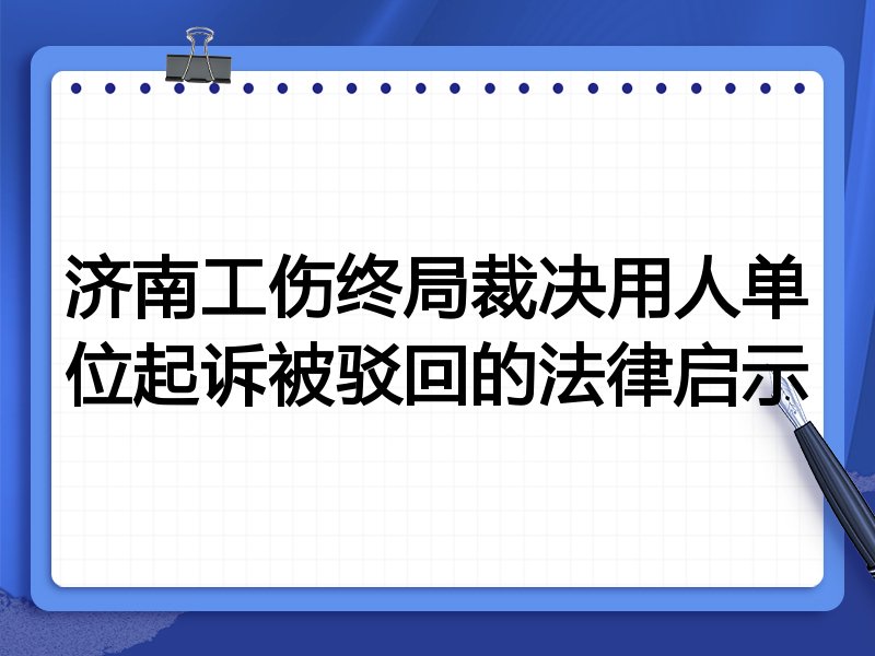 济南工伤终局裁决用人单位起诉被驳回的法律启示