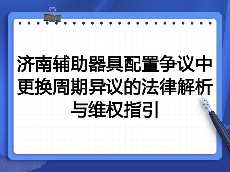 济南辅助器具配置争议中更换周期异议的法律解析与维权指引