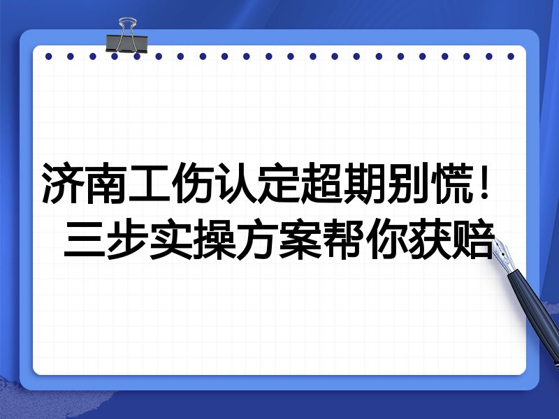 济南工伤认定超期别慌!三步实操方案帮你获赔