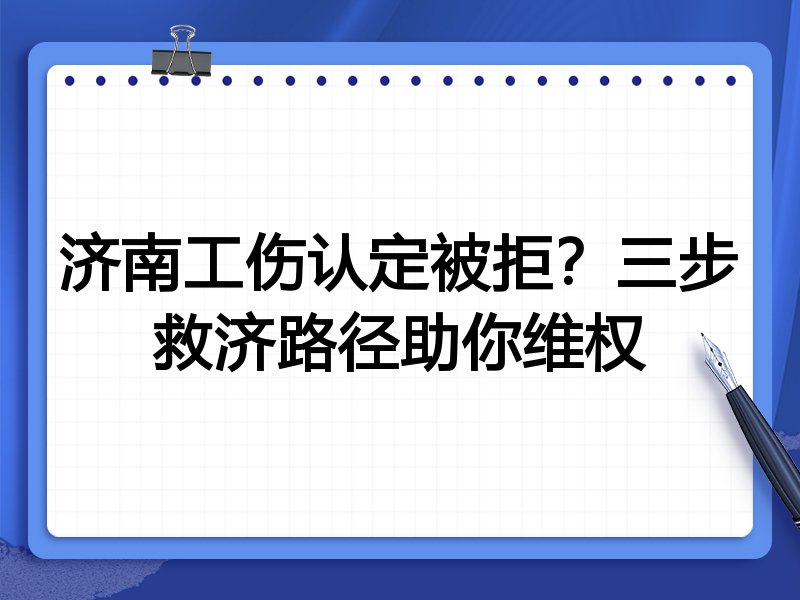 济南工伤认定被拒?三步救济路径助你维权