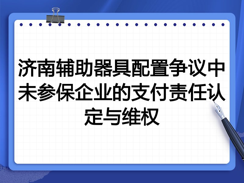 济南辅助器具配置争议中未参保企业的支付责任认定与维权