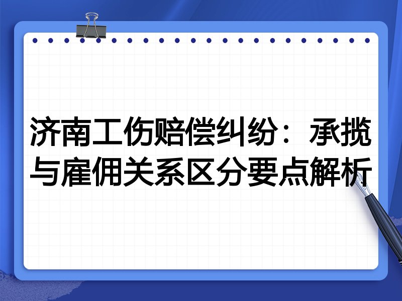 济南工伤赔偿纠纷:承揽与雇佣关系区分要点解析