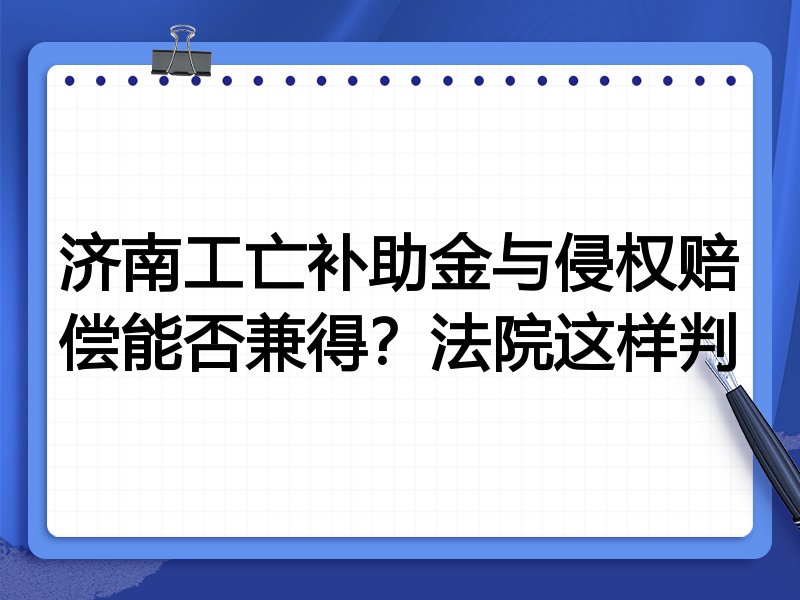 济南工亡补助金与侵权赔偿能否兼得？法院这样判