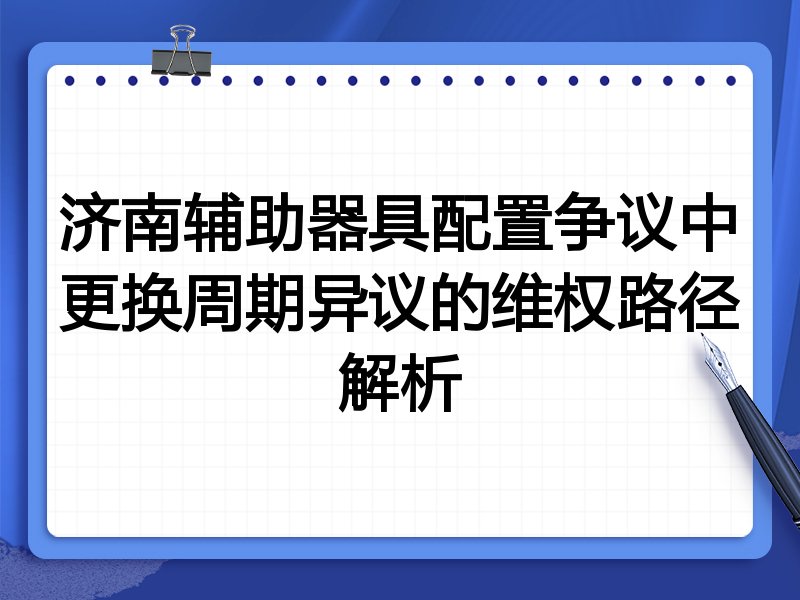 济南辅助器具配置争议中更换周期异议的维权路径解析