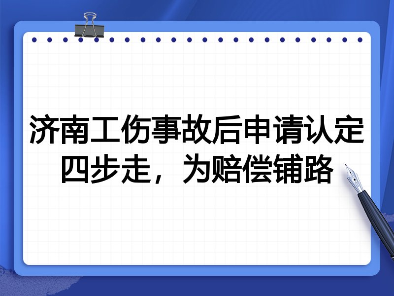 济南工伤事故后申请认定四步走,为赔偿铺路