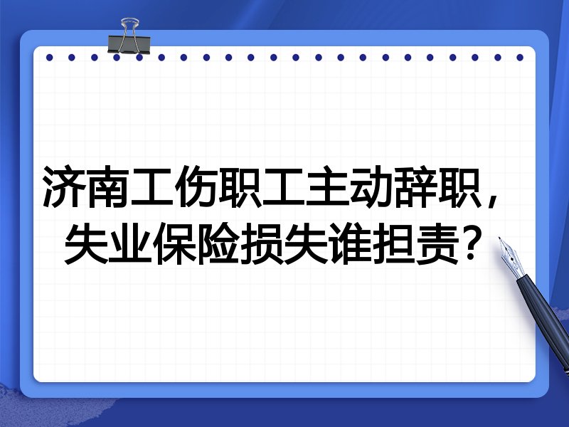 济南工伤职工主动辞职,失业保险损失谁担责?