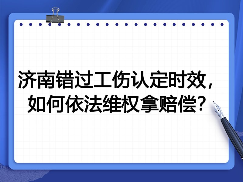 济南错过工伤认定时效,如何依法维权拿赔偿?