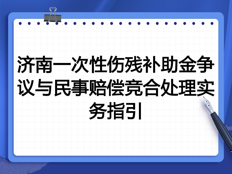 济南一次性伤残补助金争议与民事赔偿竞合处理实务指引