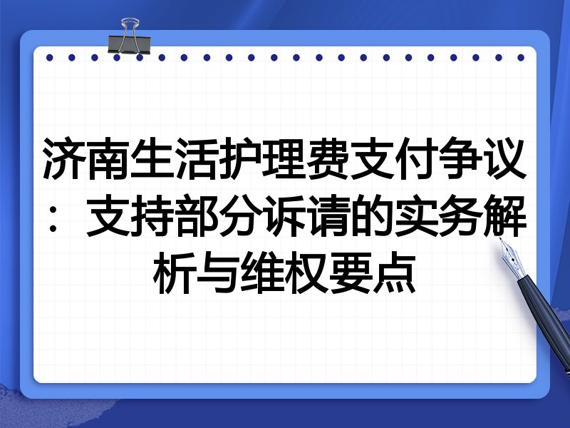 济南生活护理费支付争议：支持部分诉请的实务解析与维权要点
