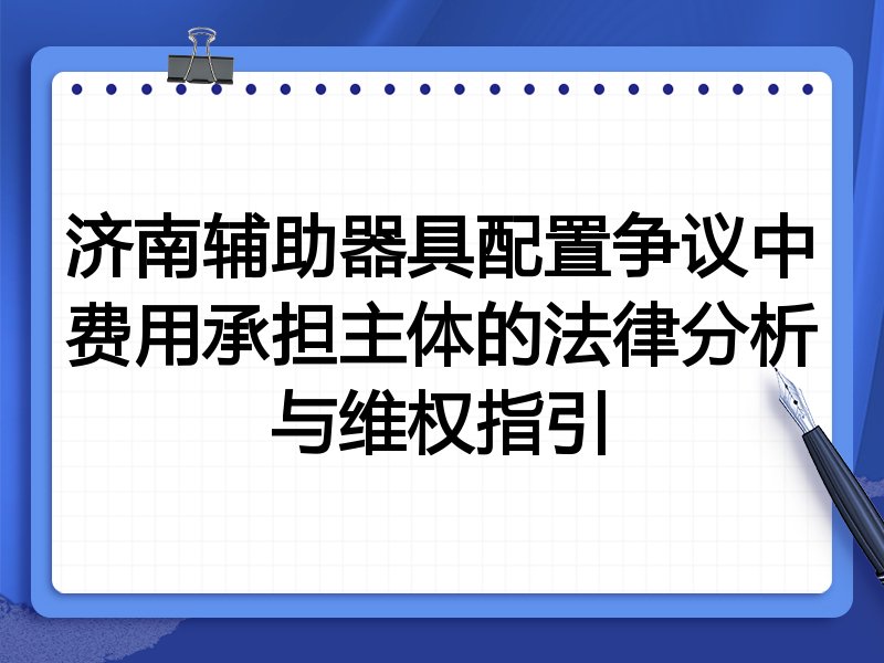 济南辅助器具配置争议中费用承担主体的法律分析与维权指引