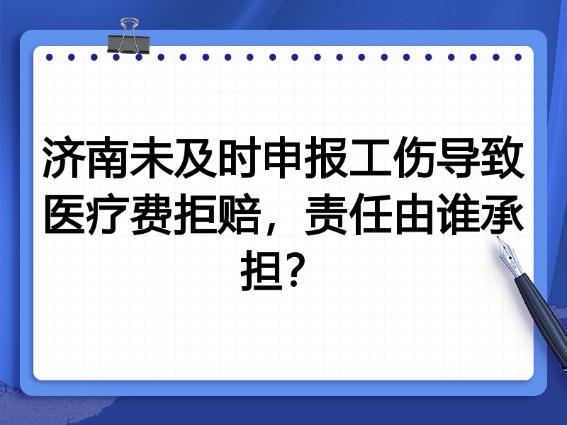 济南未及时申报工伤导致医疗费拒赔,责任由谁承担?