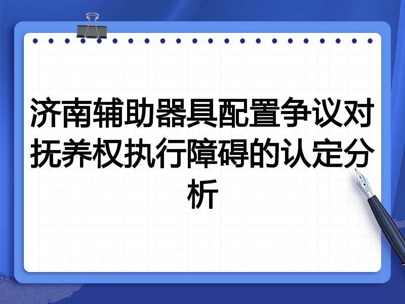 济南辅助器具配置争议对抚养权执行障碍的认定分析