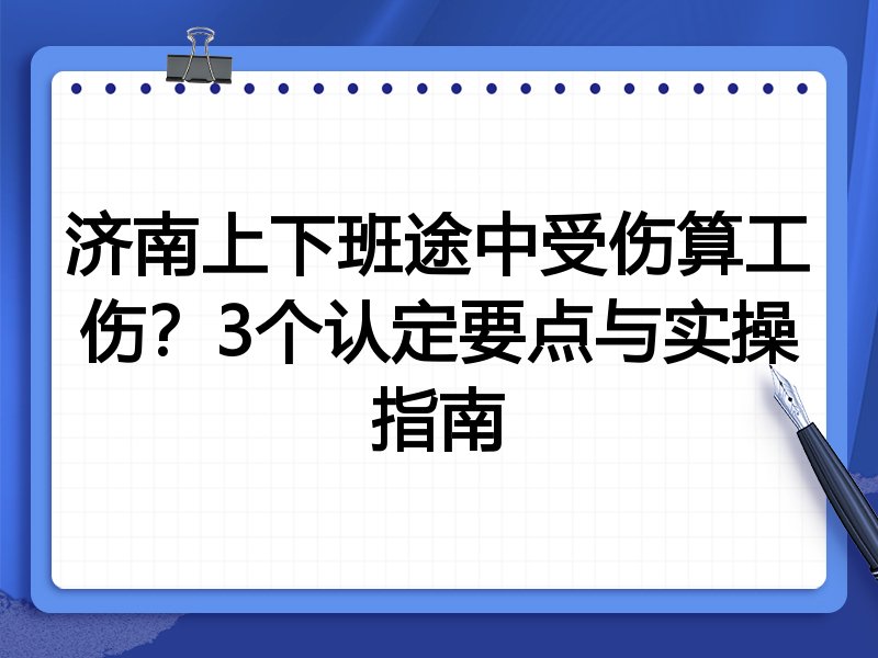 济南上下班途中受伤算工伤?3个认定要点与实操指南