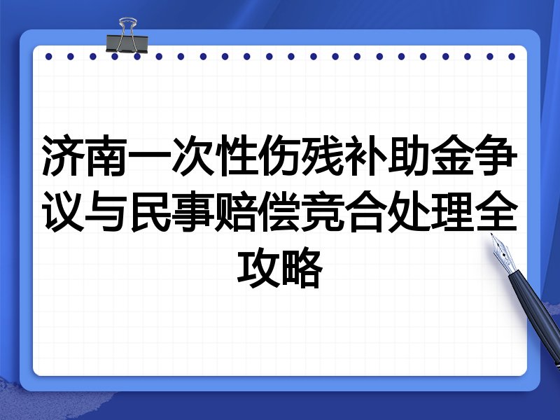 济南一次性伤残补助金争议与民事赔偿竞合处理全攻略