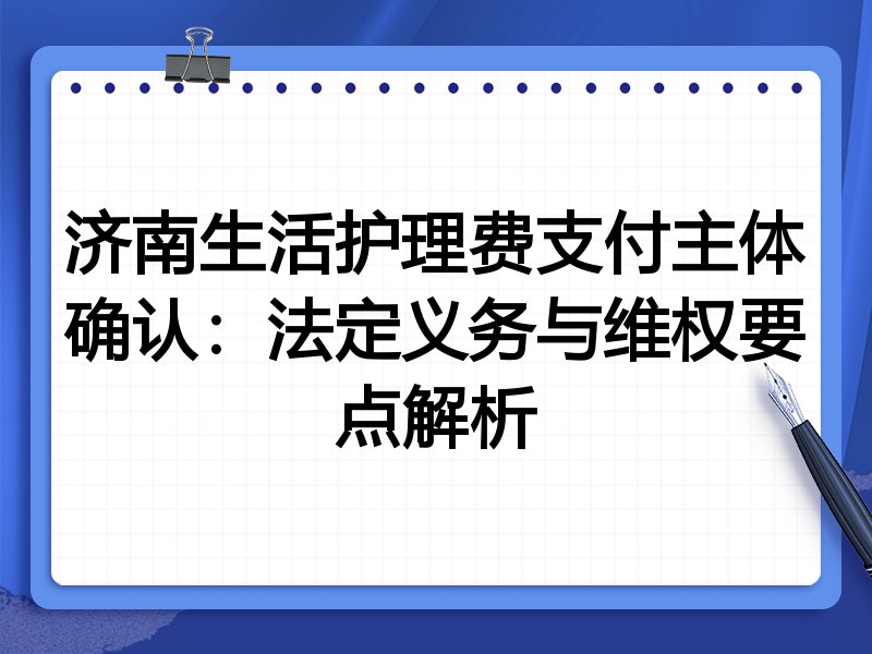 济南生活护理费支付主体确认:法定义务与维权要点解析