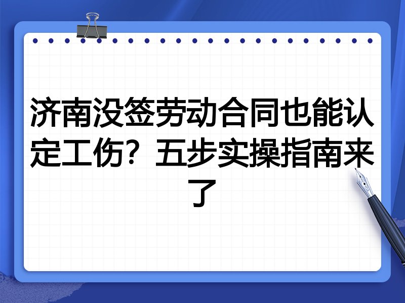 济南没签劳动合同也能认定工伤?五步实操指南来了