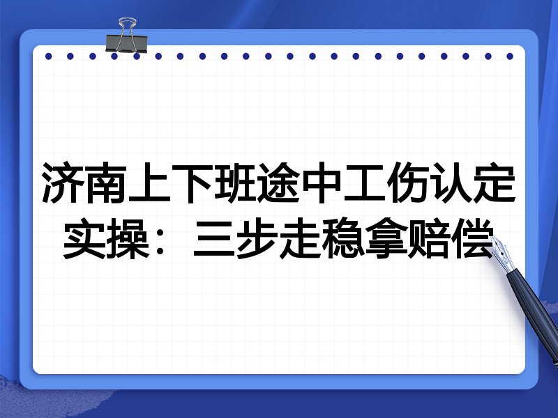 济南上下班途中工伤认定实操:三步走稳拿赔偿
