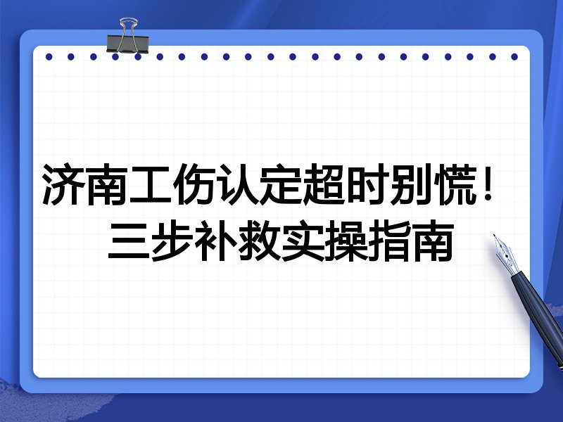 济南工伤认定超时别慌!三步补救实操指南