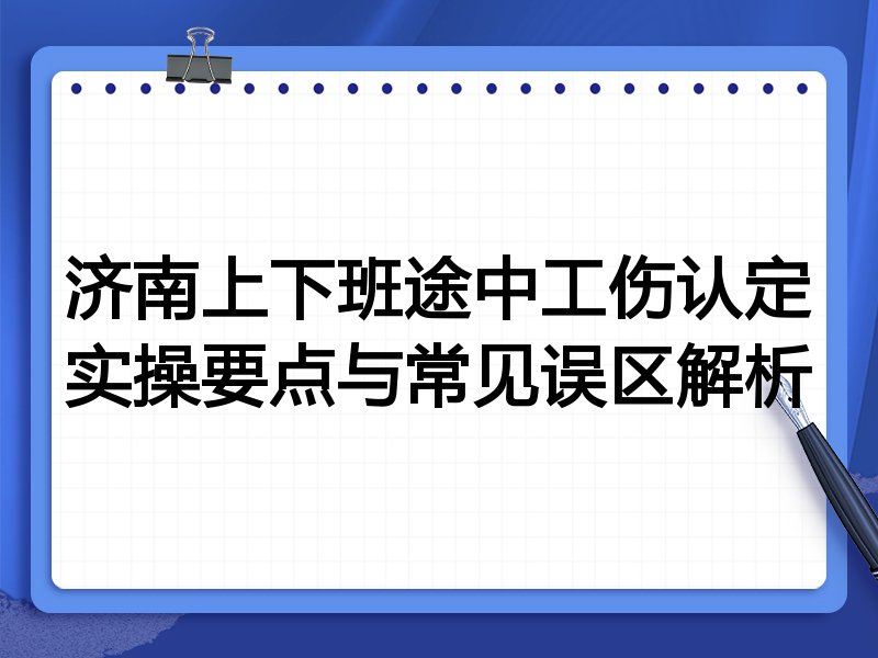 济南上下班途中工伤认定实操要点与常见误区解析