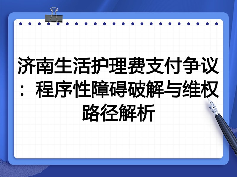 济南生活护理费支付争议:程序性障碍破解与维权路径解析
