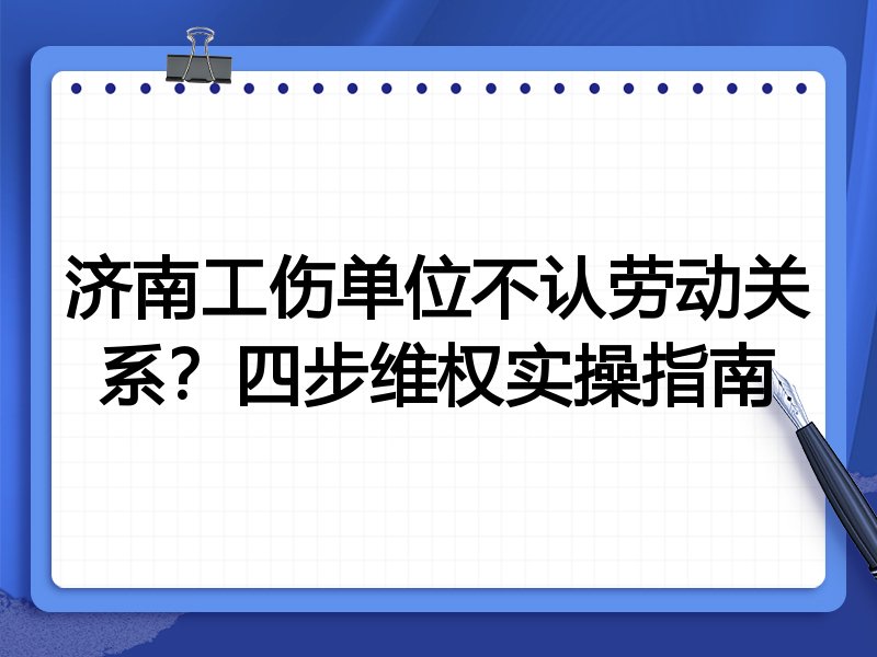 济南工伤单位不认劳动关系?四步维权实操指南