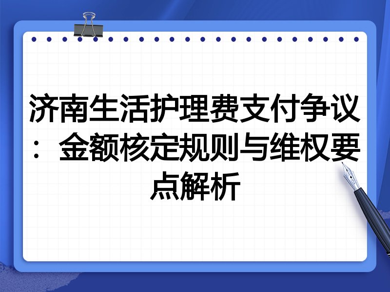 济南生活护理费支付争议:金额核定规则与维权要点解析