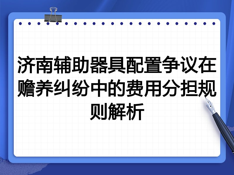 济南辅助器具配置争议在赡养纠纷中的费用分担规则解析