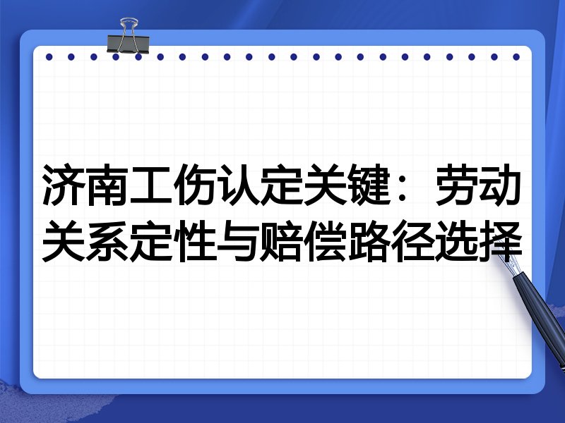 济南工伤认定关键:劳动关系定性与赔偿路径选择