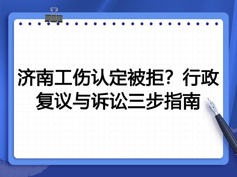 济南工伤认定被拒?行政复议与诉讼三步指南