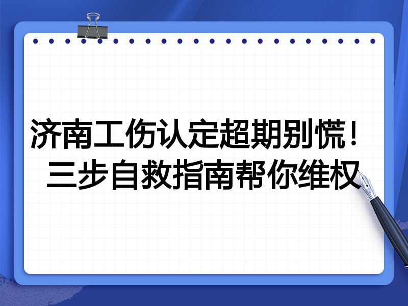 济南工伤认定超期别慌!三步自救指南帮你维权