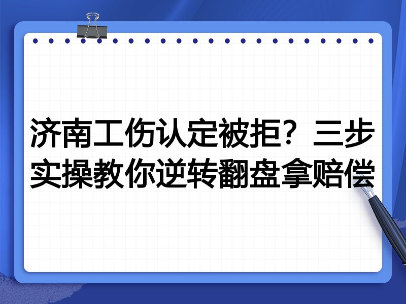 济南工伤认定被拒?三步实操教你逆转翻盘拿赔偿