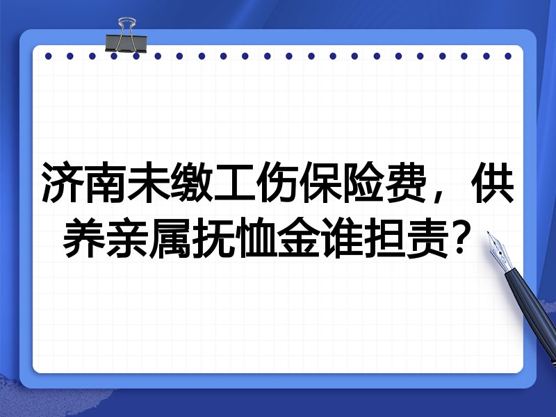 济南未缴工伤保险费,供养亲属抚恤金谁担责?