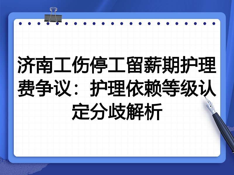 济南工伤停工留薪期护理费争议:护理依赖等级认定分歧解析